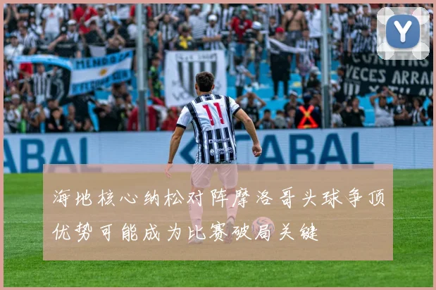 海地核心纳松对阵摩洛哥头球争顶优势可能成为比赛破局关键