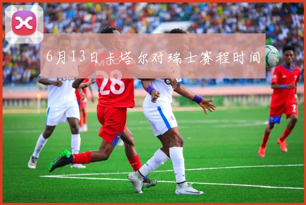 6月13日卡塔尔对瑞士赛程时间