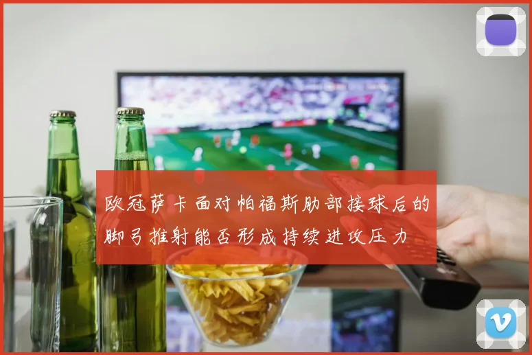 欧冠萨卡面对帕福斯肋部接球后的脚弓推射能否形成持续进攻压力