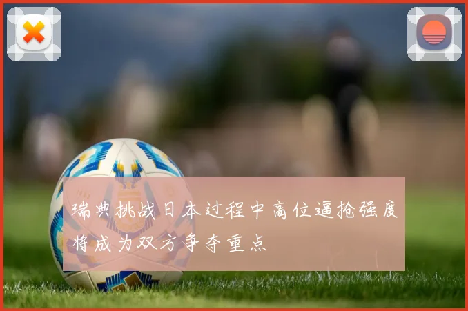 瑞典挑战日本过程中高位逼抢强度将成为双方争夺重点