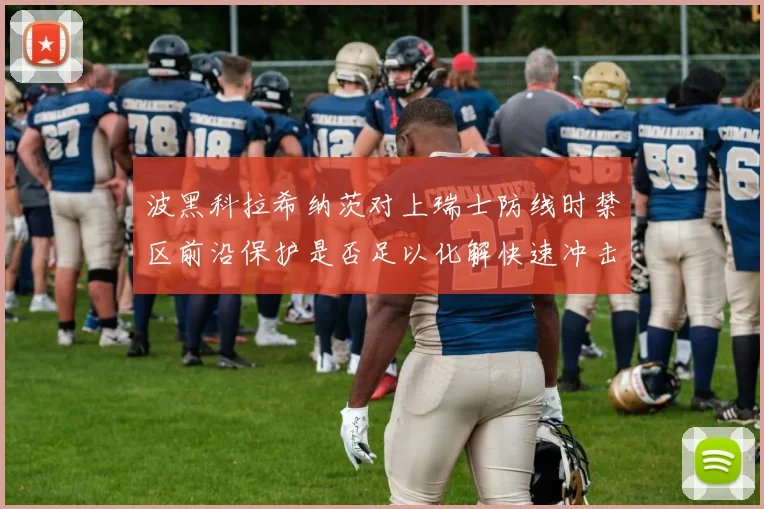 波黑科拉希纳茨对上瑞士防线时禁区前沿保护是否足以化解快速冲击