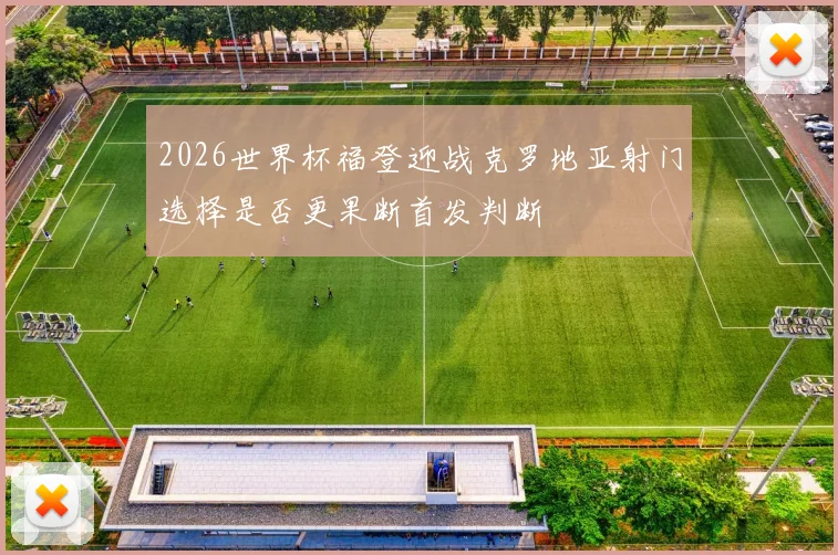 2026世界杯福登迎战克罗地亚射门选择是否更果断首发判断