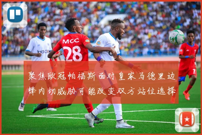 聚焦欧冠帕福斯面对皇家马德里边锋内切威胁可能改变双方站位选择