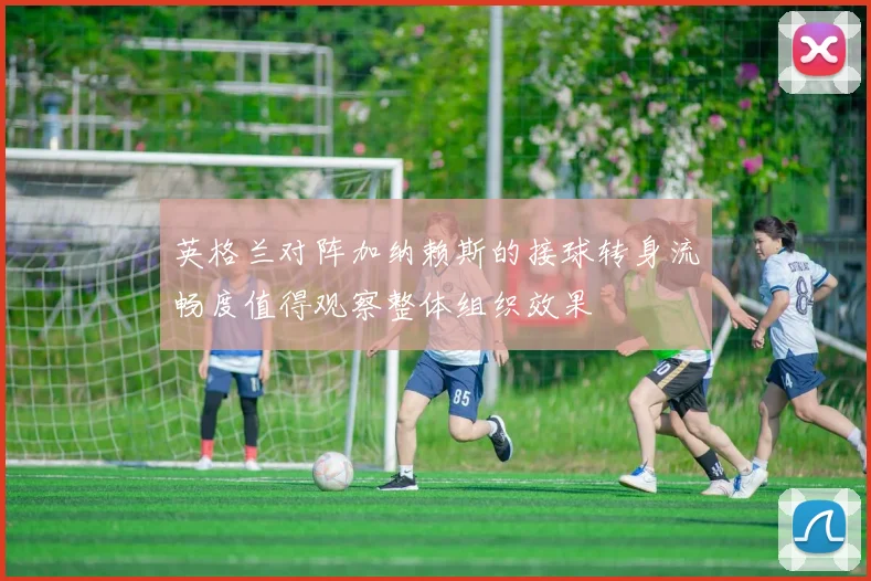 英格兰对阵加纳赖斯的接球转身流畅度值得观察整体组织效果