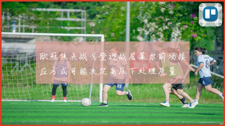 欧冠焦点战戈登迎战居莱尔前场接应方式可能决定高压下处理质量