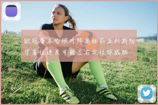 欧冠哥本哈根对阵奥林匹亚科斯防守落位速度可能左右定位球威胁