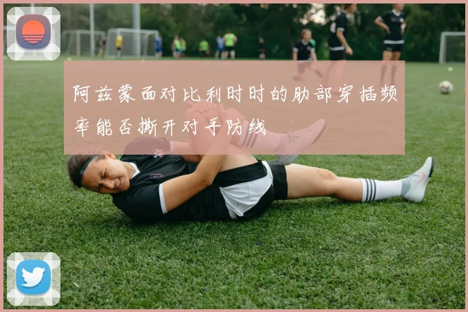 阿兹蒙面对比利时时的肋部穿插频率能否撕开对手防线