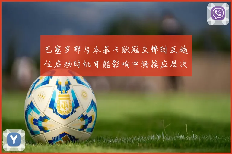 巴塞罗那与本菲卡欧冠交锋时反越位启动时机可能影响中场接应层次