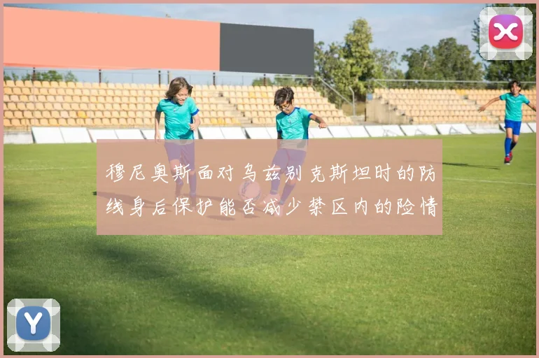 穆尼奥斯面对乌兹别克斯坦时的防线身后保护能否减少禁区内的险情