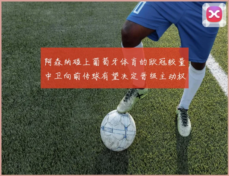 阿森纳碰上葡萄牙体育的欧冠较量中卫向前传球有望决定晋级主动权