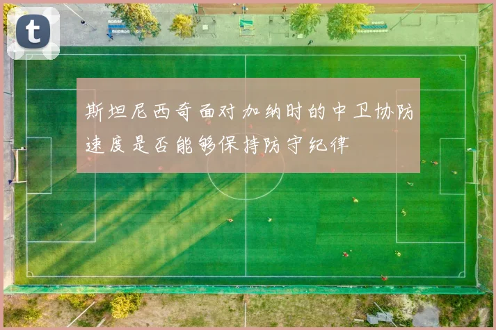 斯坦尼西奇面对加纳时的中卫协防速度是否能够保持防守纪律