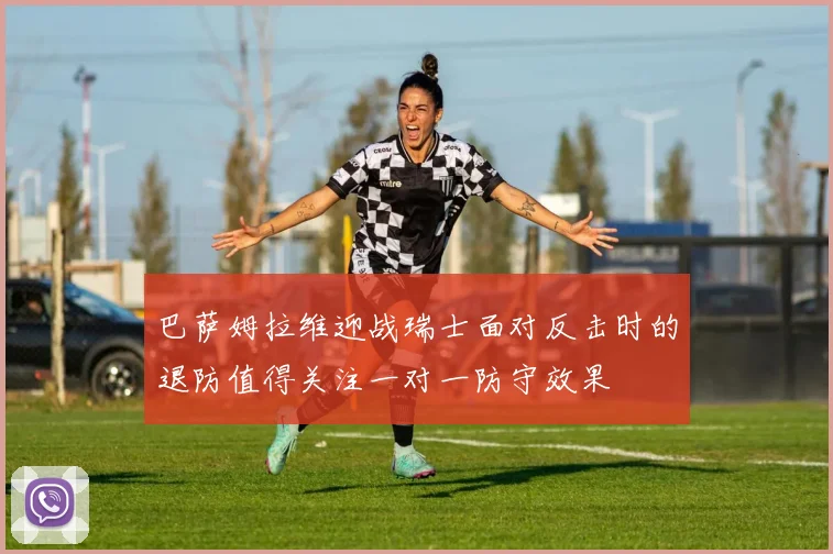 巴萨姆拉维迎战瑞士面对反击时的退防值得关注一对一防守效果