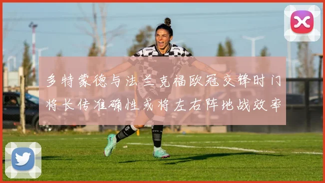 多特蒙德与法兰克福欧冠交锋时门将长传准确性或将左右阵地战效率