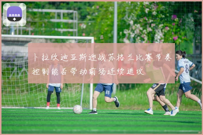 卜拉欣迪亚斯迎战苏格兰比赛节奏控制能否带动前场连续进攻