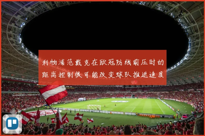 利物浦范戴克在欧冠防线前压时的距离控制很可能改变球队推进速度