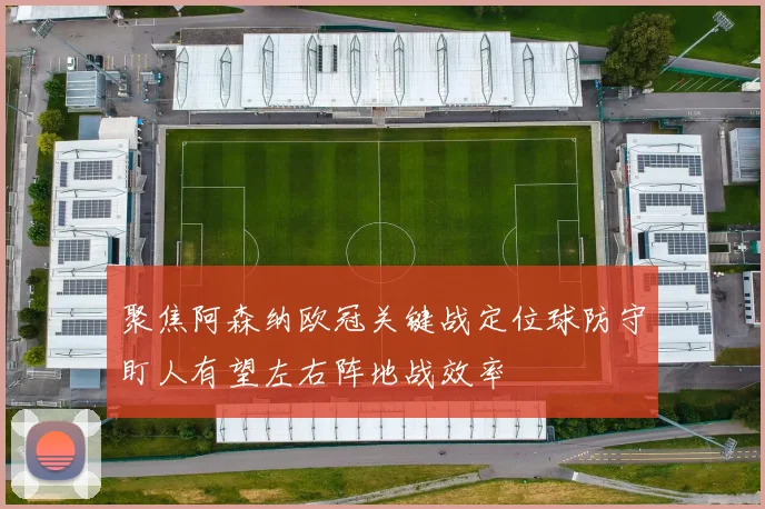聚焦阿森纳欧冠关键战定位球防守盯人有望左右阵地战效率