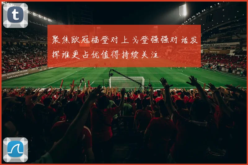 聚焦欧冠福登对上戈登强强对话发挥谁更占优值得持续关注