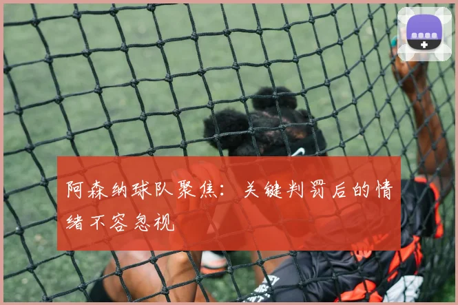 阿森纳球队聚焦：关键判罚后的情绪不容忽视