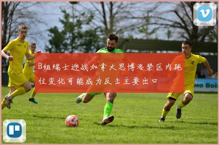 B组瑞士迎战加拿大恩博洛禁区内跑位变化可能成为反击主要出口