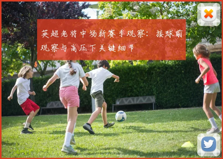 英超老将中场新赛季观察：接球前观察与高压下关键细节