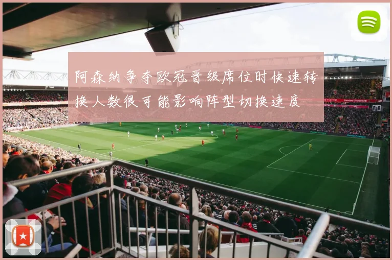 阿森纳争夺欧冠晋级席位时快速转换人数很可能影响阵型切换速度