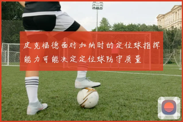 皮克福德面对加纳时的定位球指挥能力可能决定定位球防守质量
