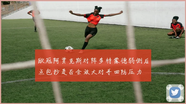 欧冠阿贾克斯对阵多特蒙德弱侧后点包抄是否会放大对手回防压力
