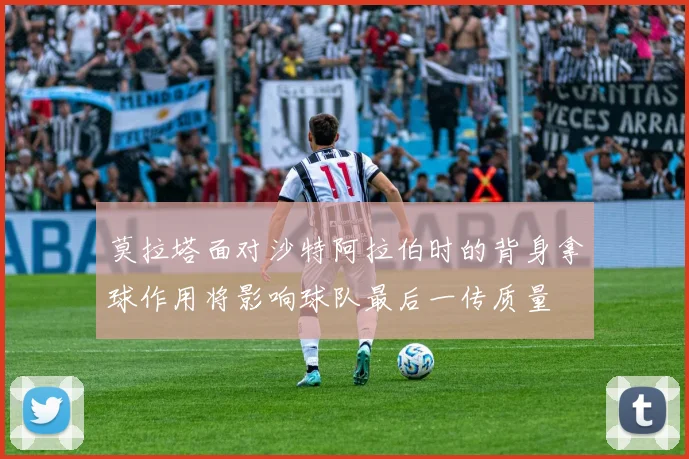 莫拉塔面对沙特阿拉伯时的背身拿球作用将影响球队最后一传质量