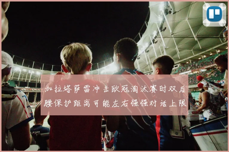 加拉塔萨雷冲击欧冠淘汰赛时双后腰保护距离可能左右强强对话上限