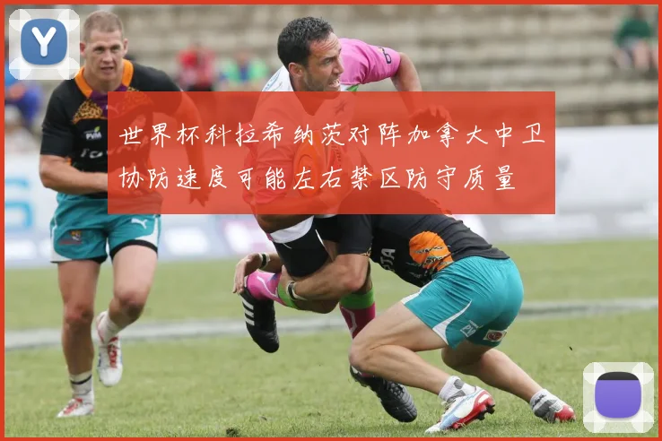 世界杯科拉希纳茨对阵加拿大中卫协防速度可能左右禁区防守质量