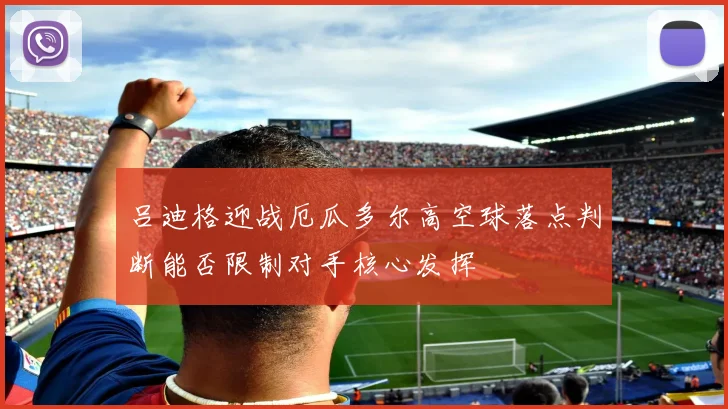 吕迪格迎战厄瓜多尔高空球落点判断能否限制对手核心发挥
