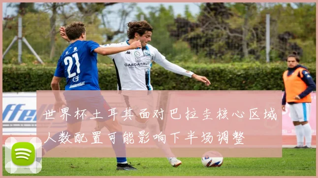 世界杯土耳其面对巴拉圭核心区域人数配置可能影响下半场调整