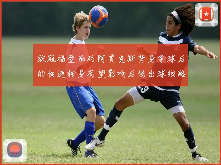 欧冠福登面对阿贾克斯背身拿球后的快速转身有望影响后场出球线路