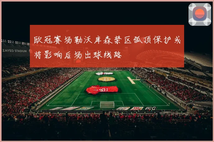 欧冠赛场勒沃库森禁区弧顶保护或将影响后场出球线路