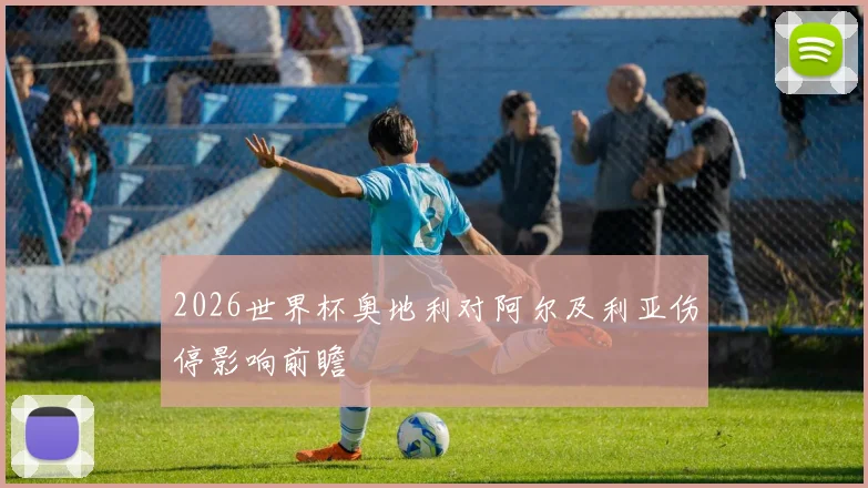 2026世界杯奥地利对阿尔及利亚伤停影响前瞻