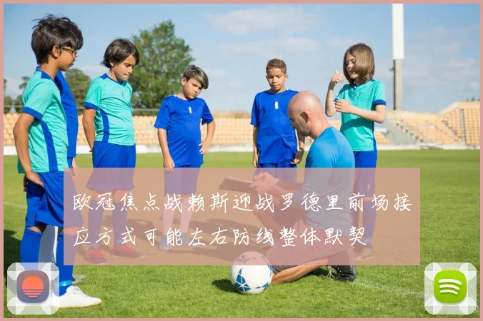 欧冠焦点战赖斯迎战罗德里前场接应方式可能左右防线整体默契