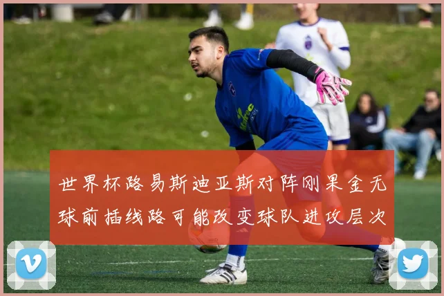 世界杯路易斯迪亚斯对阵刚果金无球前插线路可能改变球队进攻层次