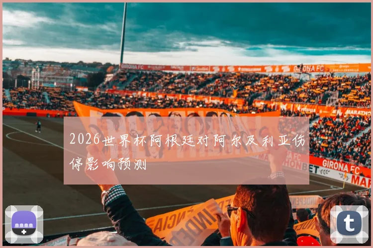 2026世界杯阿根廷对阿尔及利亚伤停影响预测