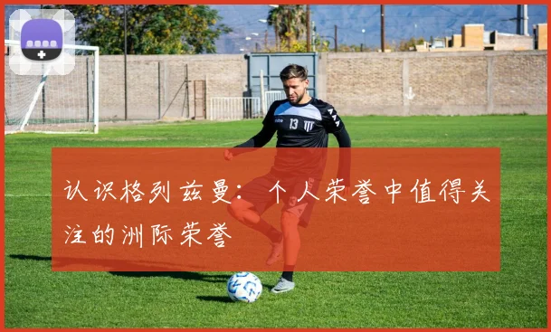认识格列兹曼：个人荣誉中值得关注的洲际荣誉