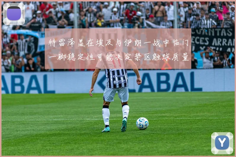 特雷泽盖在埃及与伊朗一战中临门一脚稳定性可能决定禁区触球质量