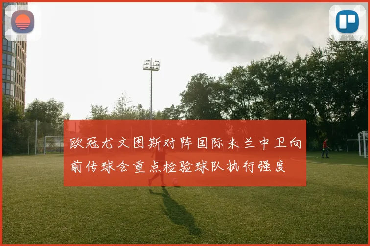 欧冠尤文图斯对阵国际米兰中卫向前传球会重点检验球队执行强度