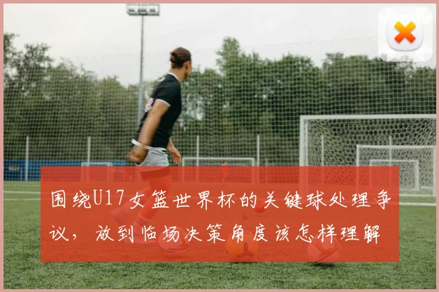 围绕U17女篮世界杯的关键球处理争议，放到临场决策角度该怎样理解