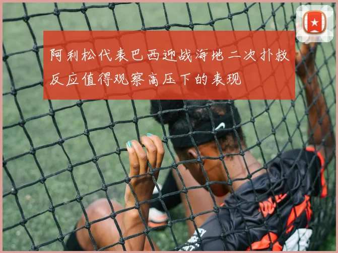 阿利松代表巴西迎战海地二次扑救反应值得观察高压下的表现