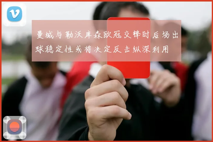 曼城与勒沃库森欧冠交锋时后场出球稳定性或将决定反击纵深利用