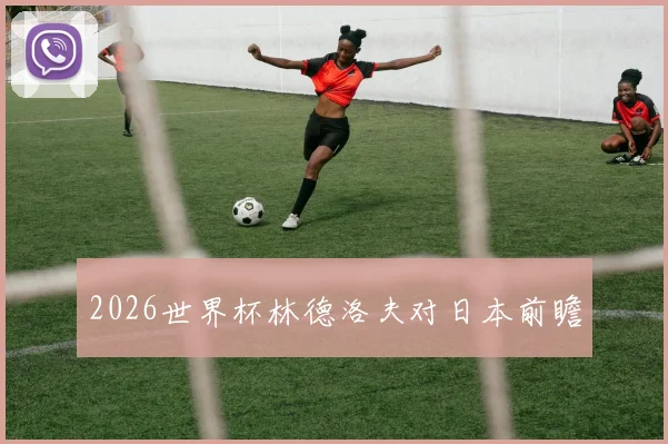 2026世界杯林德洛夫对日本前瞻