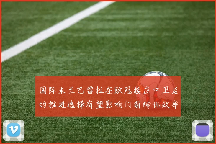 国际米兰巴雷拉在欧冠接应中卫后的推进选择有望影响门前转化效率