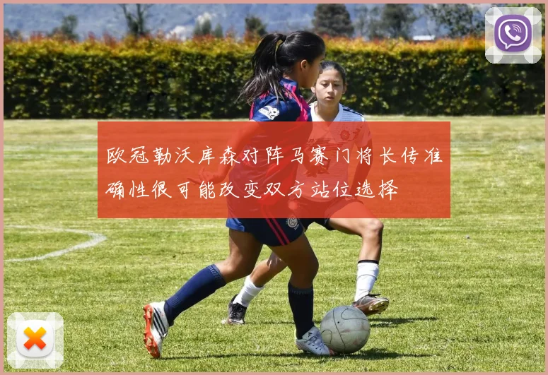 欧冠勒沃库森对阵马赛门将长传准确性很可能改变双方站位选择