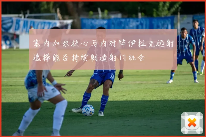 塞内加尔核心马内对阵伊拉克远射选择能否持续制造射门机会