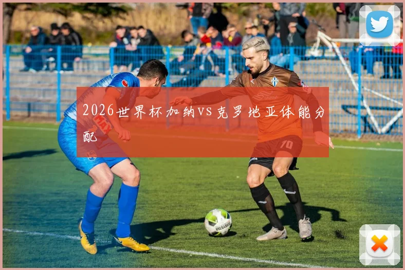 2026世界杯加纳vs克罗地亚体能分配
