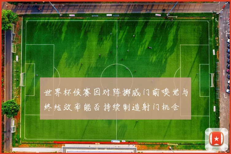 世界杯侯赛因对阵挪威门前嗅觉与终结效率能否持续制造射门机会